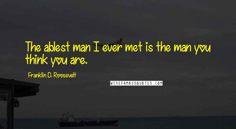 Franklin D. Roosevelt Quotes: The ablest man I ever met is the man you think you are.