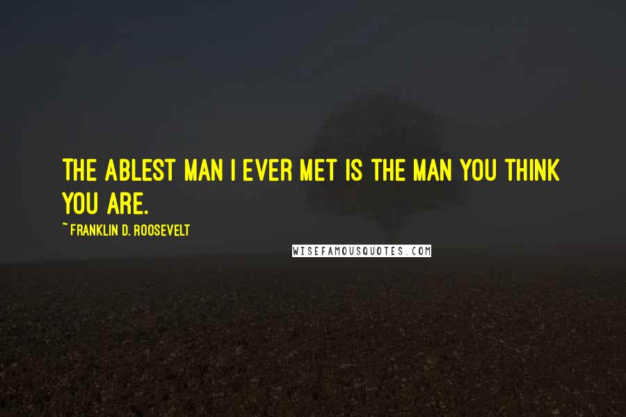 Franklin D. Roosevelt Quotes: The ablest man I ever met is the man you think you are.