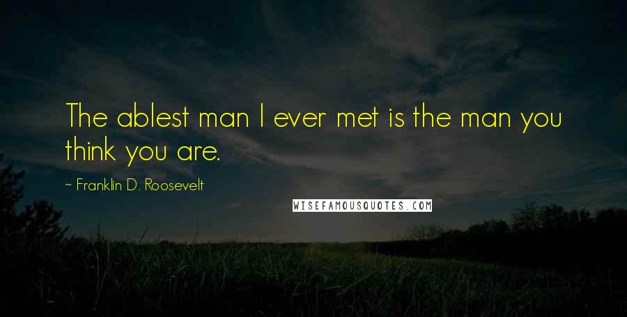 Franklin D. Roosevelt Quotes: The ablest man I ever met is the man you think you are.