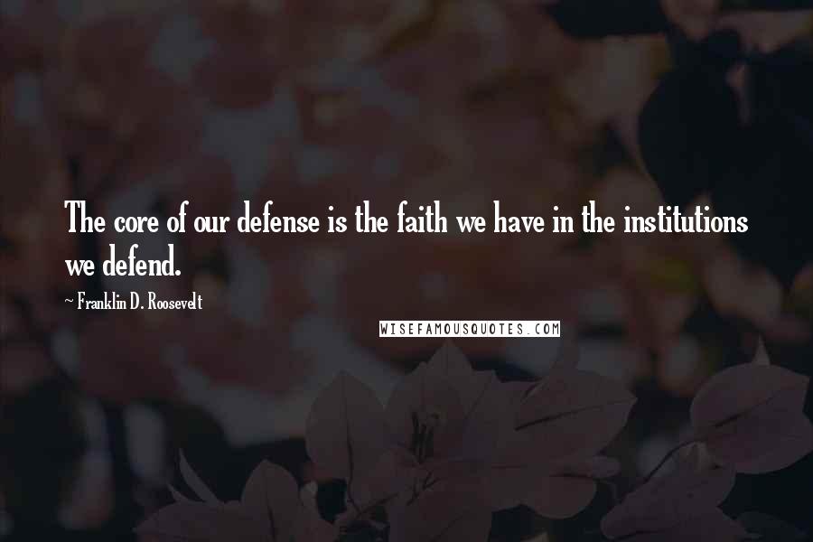 Franklin D. Roosevelt Quotes: The core of our defense is the faith we have in the institutions we defend.