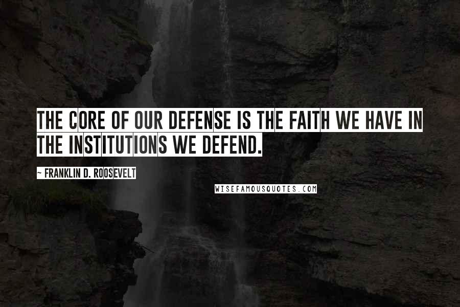 Franklin D. Roosevelt Quotes: The core of our defense is the faith we have in the institutions we defend.