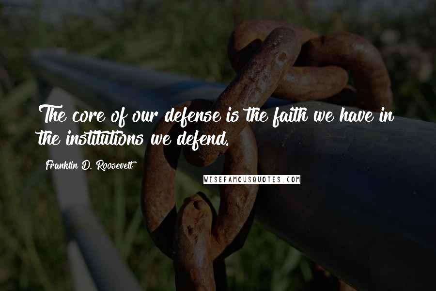 Franklin D. Roosevelt Quotes: The core of our defense is the faith we have in the institutions we defend.