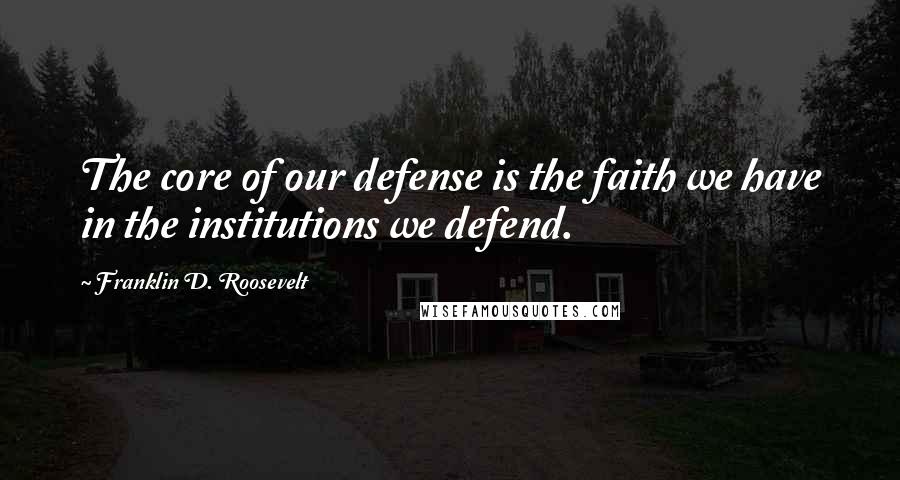 Franklin D. Roosevelt Quotes: The core of our defense is the faith we have in the institutions we defend.