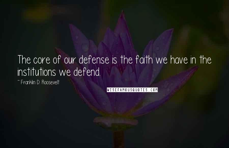 Franklin D. Roosevelt Quotes: The core of our defense is the faith we have in the institutions we defend.