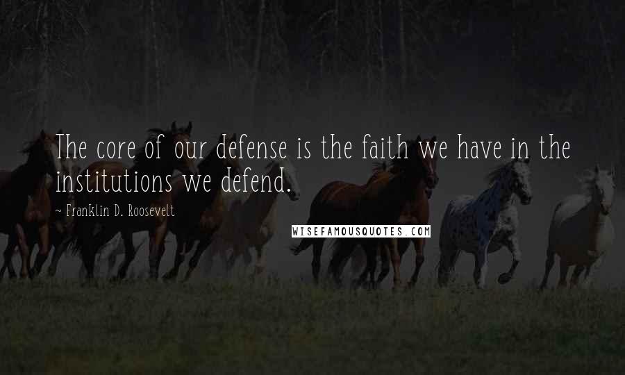 Franklin D. Roosevelt Quotes: The core of our defense is the faith we have in the institutions we defend.