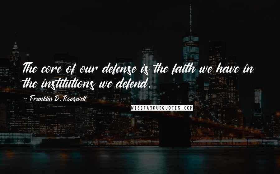 Franklin D. Roosevelt Quotes: The core of our defense is the faith we have in the institutions we defend.