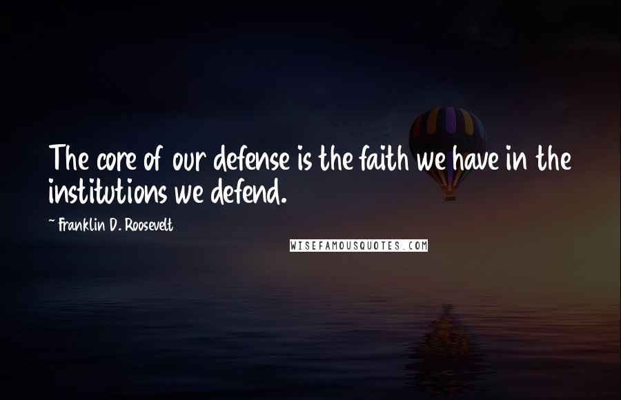 Franklin D. Roosevelt Quotes: The core of our defense is the faith we have in the institutions we defend.