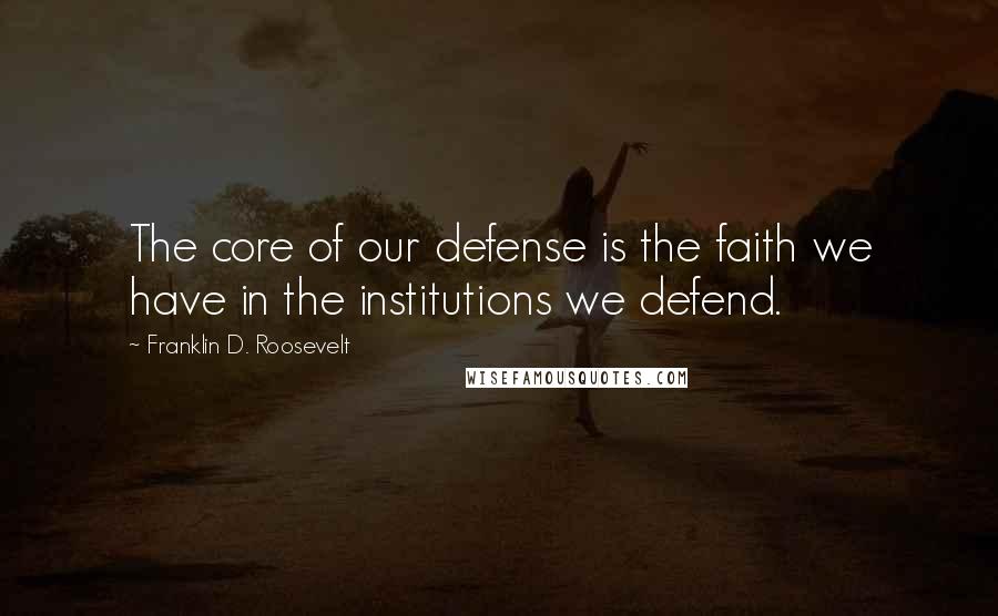 Franklin D. Roosevelt Quotes: The core of our defense is the faith we have in the institutions we defend.