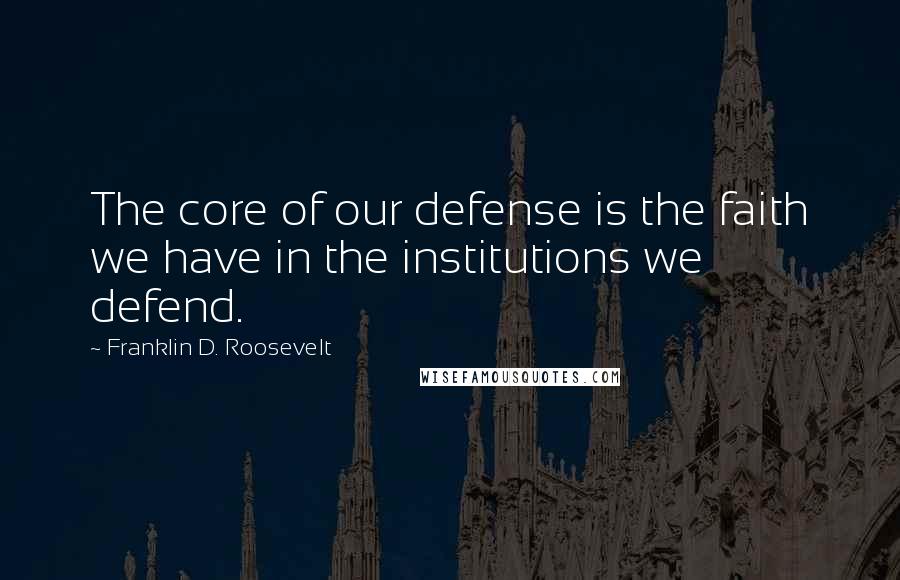 Franklin D. Roosevelt Quotes: The core of our defense is the faith we have in the institutions we defend.