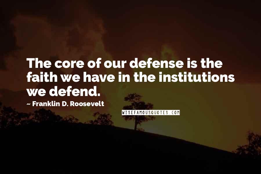 Franklin D. Roosevelt Quotes: The core of our defense is the faith we have in the institutions we defend.