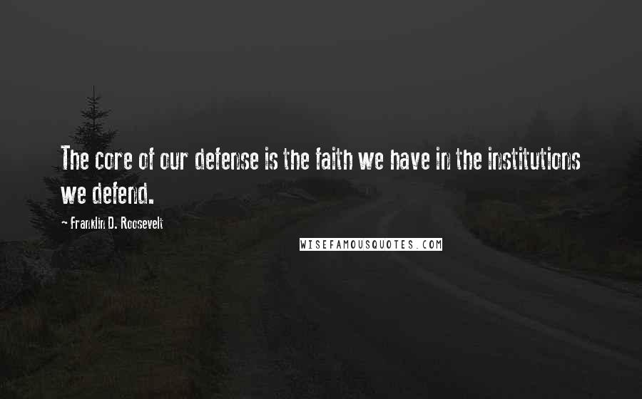 Franklin D. Roosevelt Quotes: The core of our defense is the faith we have in the institutions we defend.