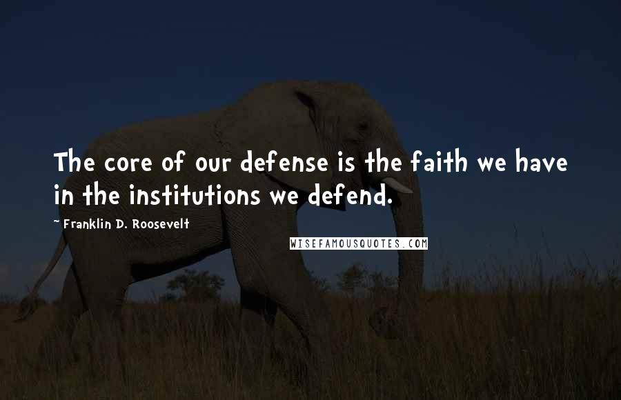 Franklin D. Roosevelt Quotes: The core of our defense is the faith we have in the institutions we defend.