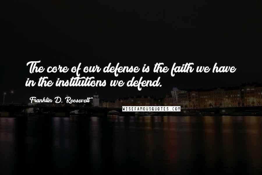 Franklin D. Roosevelt Quotes: The core of our defense is the faith we have in the institutions we defend.