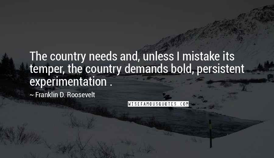 Franklin D. Roosevelt Quotes: The country needs and, unless I mistake its temper, the country demands bold, persistent experimentation .