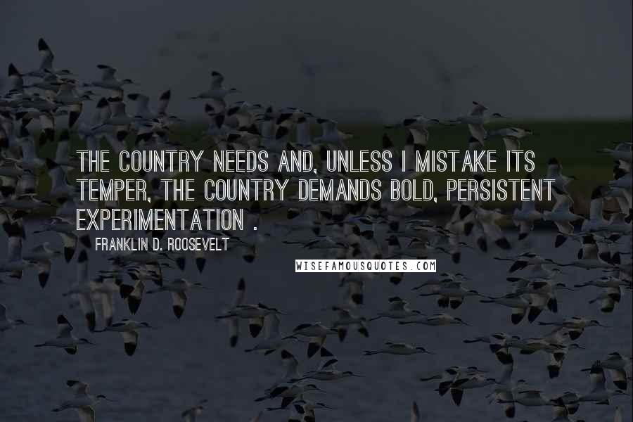Franklin D. Roosevelt Quotes: The country needs and, unless I mistake its temper, the country demands bold, persistent experimentation .