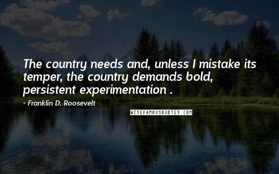 Franklin D. Roosevelt Quotes: The country needs and, unless I mistake its temper, the country demands bold, persistent experimentation .