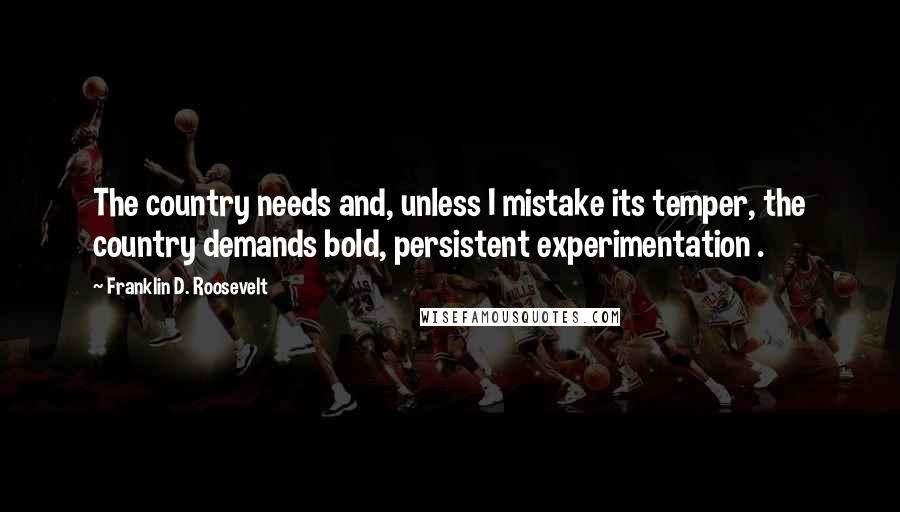 Franklin D. Roosevelt Quotes: The country needs and, unless I mistake its temper, the country demands bold, persistent experimentation .