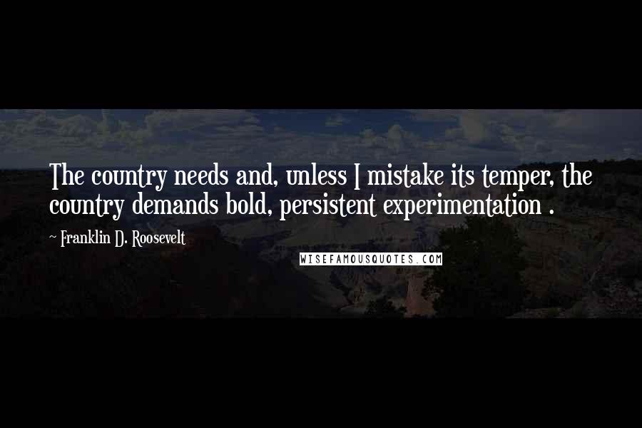 Franklin D. Roosevelt Quotes: The country needs and, unless I mistake its temper, the country demands bold, persistent experimentation .