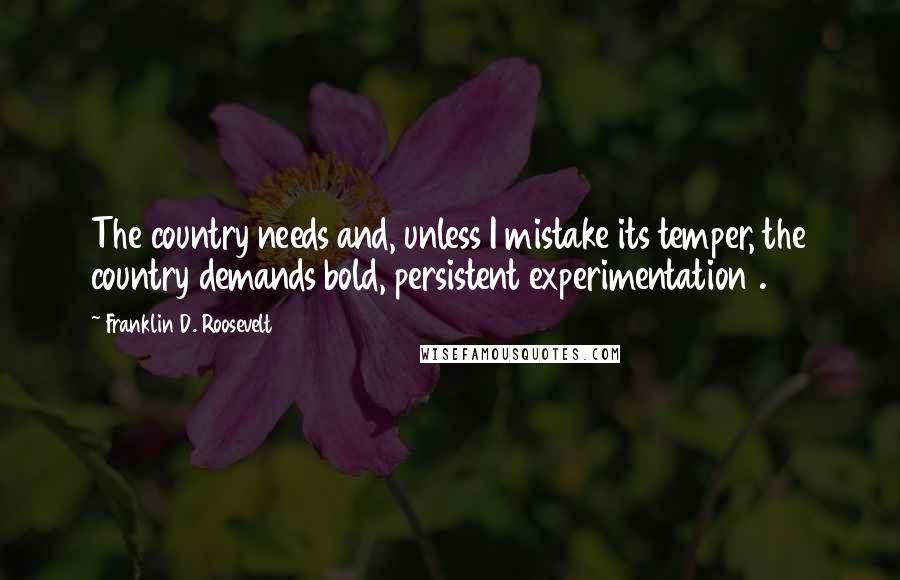 Franklin D. Roosevelt Quotes: The country needs and, unless I mistake its temper, the country demands bold, persistent experimentation .