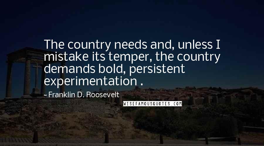 Franklin D. Roosevelt Quotes: The country needs and, unless I mistake its temper, the country demands bold, persistent experimentation .