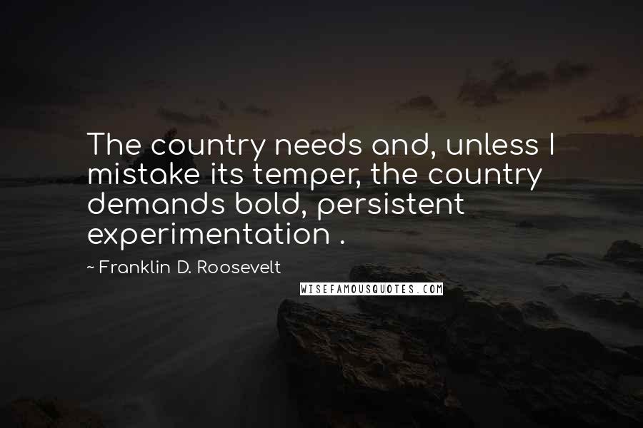Franklin D. Roosevelt Quotes: The country needs and, unless I mistake its temper, the country demands bold, persistent experimentation .