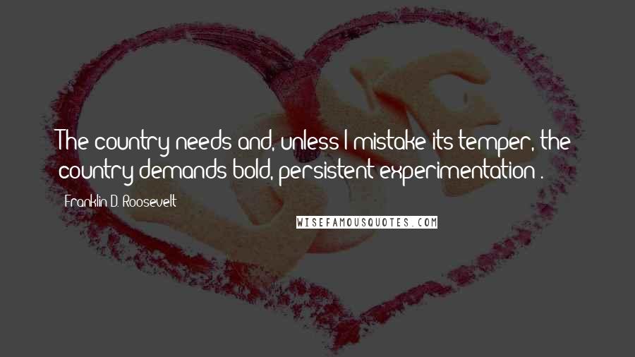 Franklin D. Roosevelt Quotes: The country needs and, unless I mistake its temper, the country demands bold, persistent experimentation .