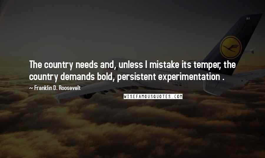 Franklin D. Roosevelt Quotes: The country needs and, unless I mistake its temper, the country demands bold, persistent experimentation .