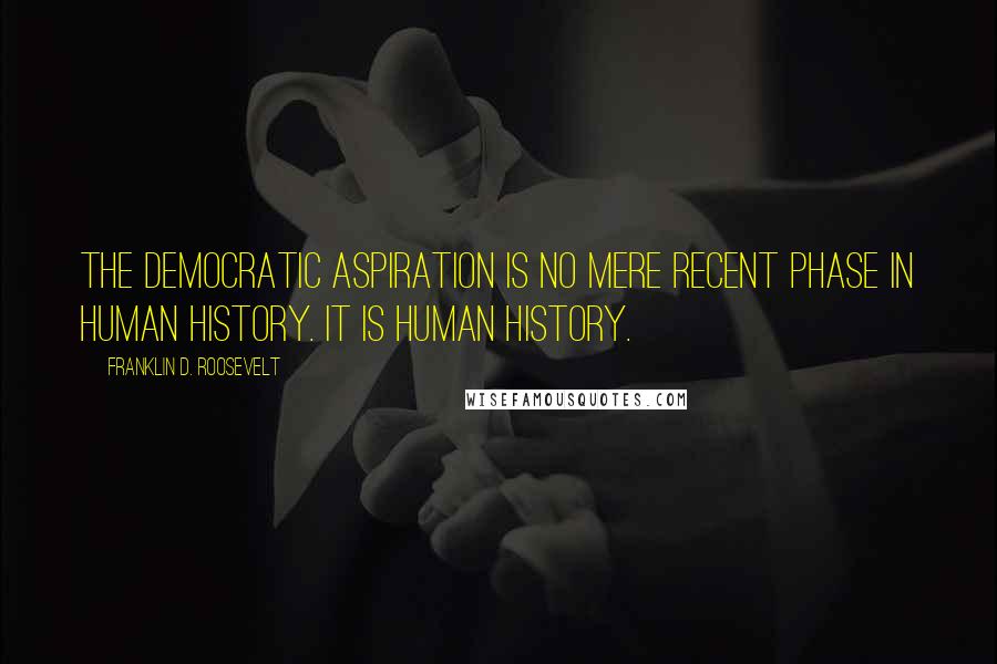 Franklin D. Roosevelt Quotes: The democratic aspiration is no mere recent phase in human history. It is human history.