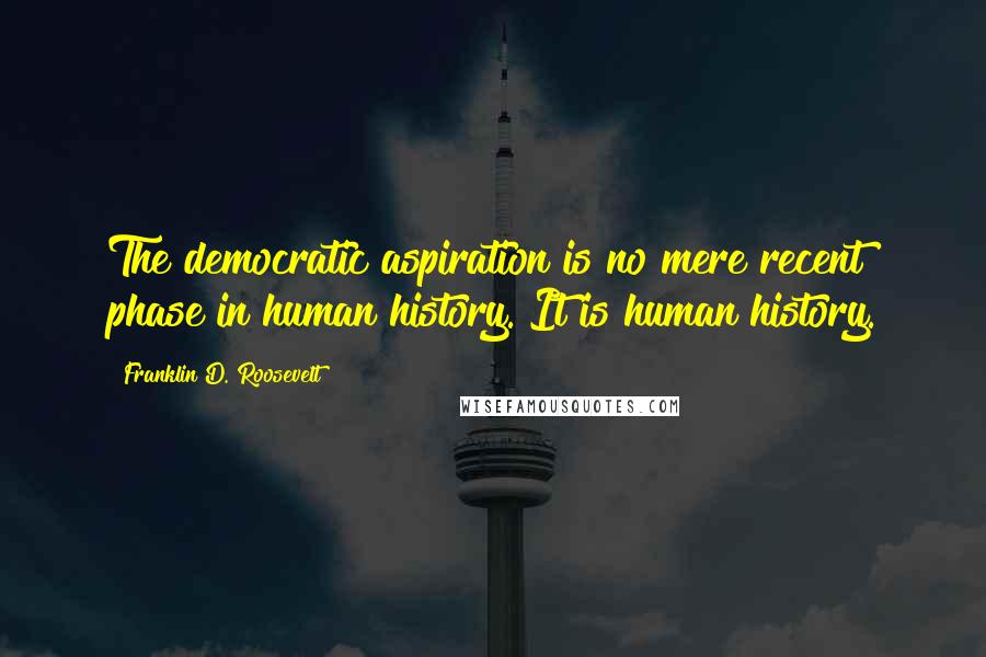 Franklin D. Roosevelt Quotes: The democratic aspiration is no mere recent phase in human history. It is human history.