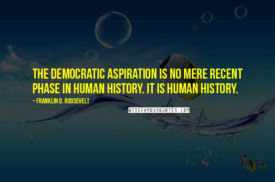 Franklin D. Roosevelt Quotes: The democratic aspiration is no mere recent phase in human history. It is human history.