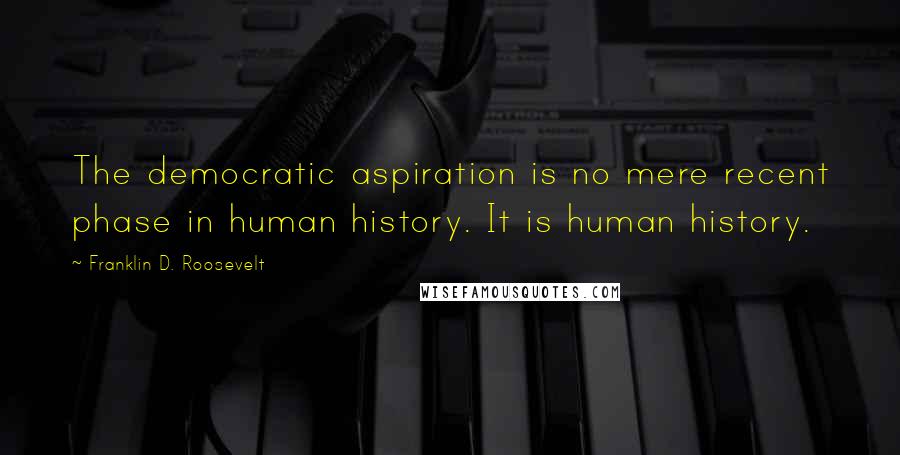 Franklin D. Roosevelt Quotes: The democratic aspiration is no mere recent phase in human history. It is human history.