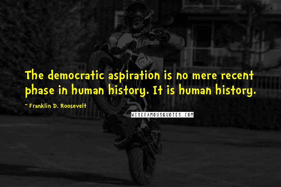 Franklin D. Roosevelt Quotes: The democratic aspiration is no mere recent phase in human history. It is human history.