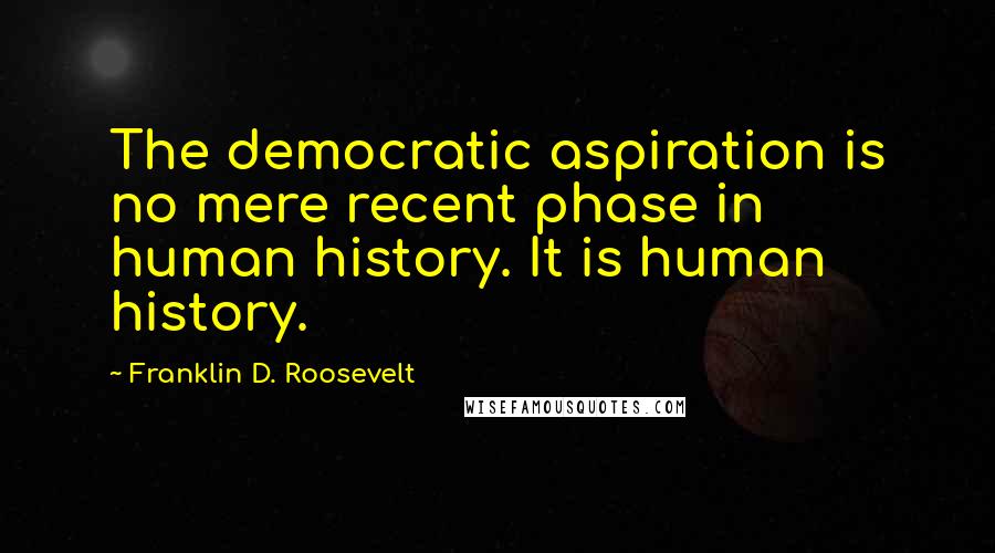 Franklin D. Roosevelt Quotes: The democratic aspiration is no mere recent phase in human history. It is human history.
