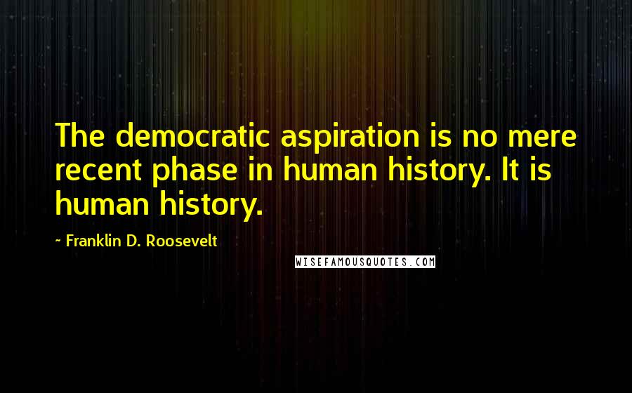Franklin D. Roosevelt Quotes: The democratic aspiration is no mere recent phase in human history. It is human history.