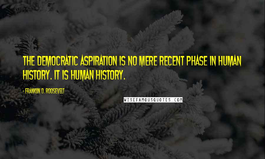 Franklin D. Roosevelt Quotes: The democratic aspiration is no mere recent phase in human history. It is human history.