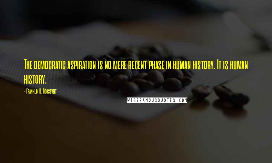 Franklin D. Roosevelt Quotes: The democratic aspiration is no mere recent phase in human history. It is human history.
