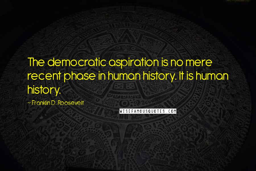 Franklin D. Roosevelt Quotes: The democratic aspiration is no mere recent phase in human history. It is human history.
