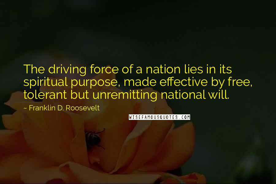 Franklin D. Roosevelt Quotes: The driving force of a nation lies in its spiritual purpose, made effective by free, tolerant but unremitting national will.