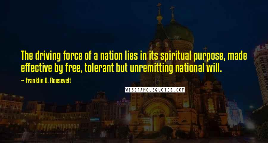 Franklin D. Roosevelt Quotes: The driving force of a nation lies in its spiritual purpose, made effective by free, tolerant but unremitting national will.