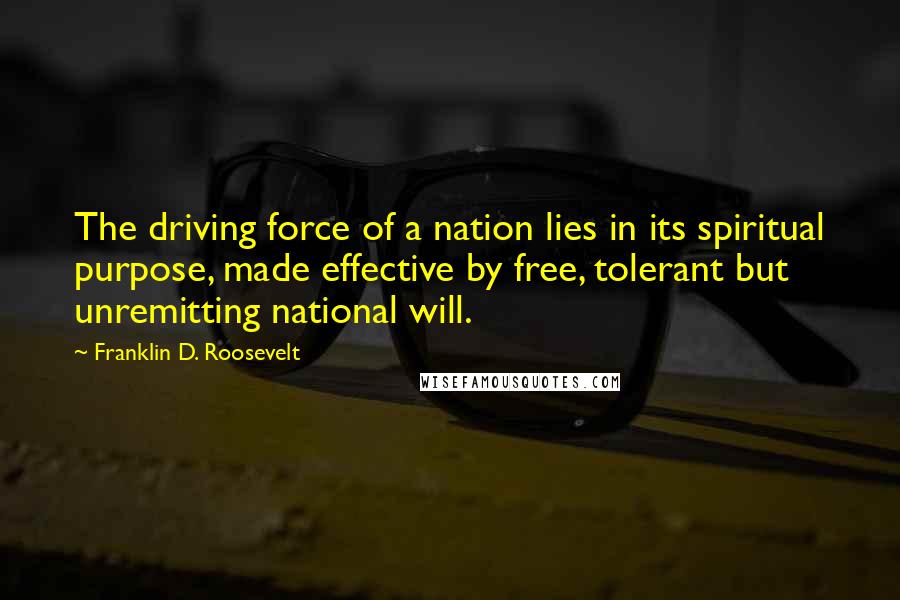 Franklin D. Roosevelt Quotes: The driving force of a nation lies in its spiritual purpose, made effective by free, tolerant but unremitting national will.