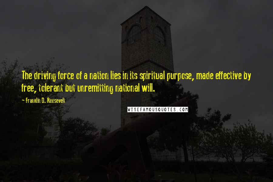 Franklin D. Roosevelt Quotes: The driving force of a nation lies in its spiritual purpose, made effective by free, tolerant but unremitting national will.