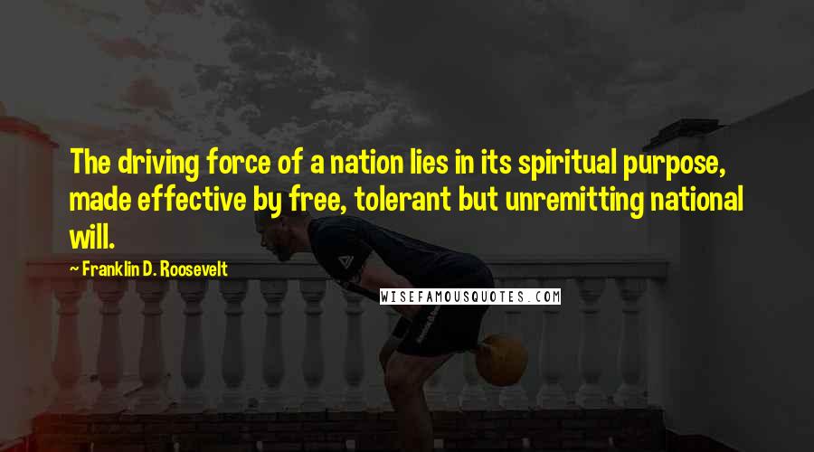 Franklin D. Roosevelt Quotes: The driving force of a nation lies in its spiritual purpose, made effective by free, tolerant but unremitting national will.