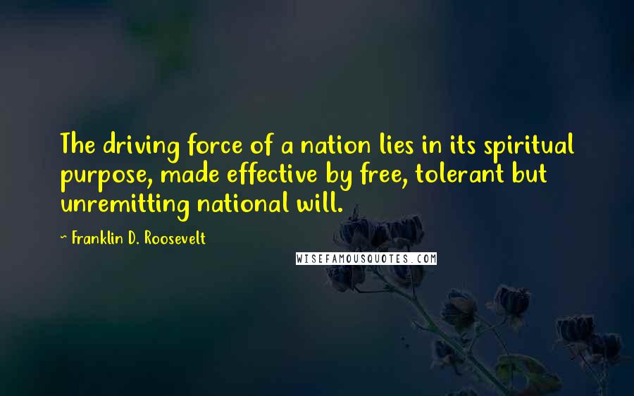 Franklin D. Roosevelt Quotes: The driving force of a nation lies in its spiritual purpose, made effective by free, tolerant but unremitting national will.