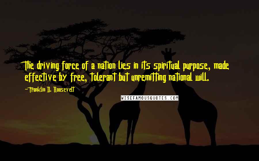 Franklin D. Roosevelt Quotes: The driving force of a nation lies in its spiritual purpose, made effective by free, tolerant but unremitting national will.
