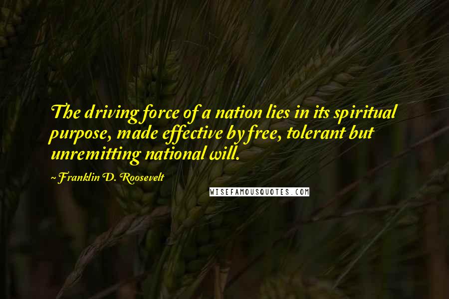Franklin D. Roosevelt Quotes: The driving force of a nation lies in its spiritual purpose, made effective by free, tolerant but unremitting national will.
