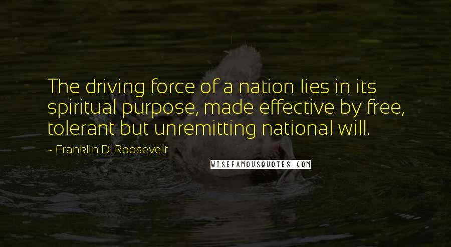 Franklin D. Roosevelt Quotes: The driving force of a nation lies in its spiritual purpose, made effective by free, tolerant but unremitting national will.