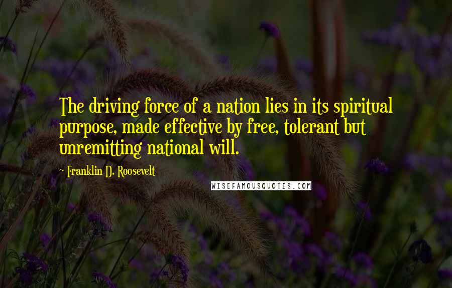 Franklin D. Roosevelt Quotes: The driving force of a nation lies in its spiritual purpose, made effective by free, tolerant but unremitting national will.