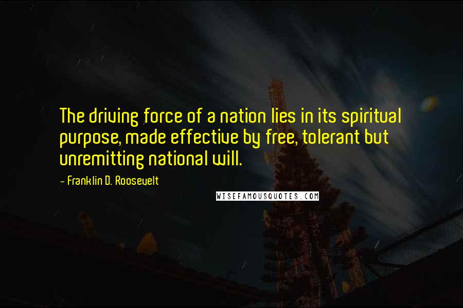 Franklin D. Roosevelt Quotes: The driving force of a nation lies in its spiritual purpose, made effective by free, tolerant but unremitting national will.