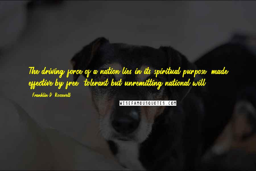 Franklin D. Roosevelt Quotes: The driving force of a nation lies in its spiritual purpose, made effective by free, tolerant but unremitting national will.