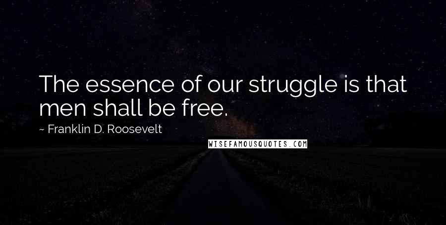 Franklin D. Roosevelt Quotes: The essence of our struggle is that men shall be free.